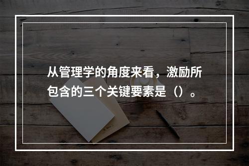 从管理学的角度来看，激励所包含的三个关键要素是（）。