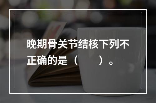 晚期骨关节结核下列不正确的是（　　）。