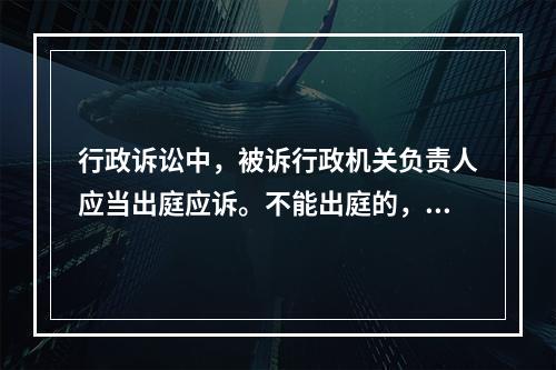 行政诉讼中，被诉行政机关负责人应当出庭应诉。不能出庭的，则（