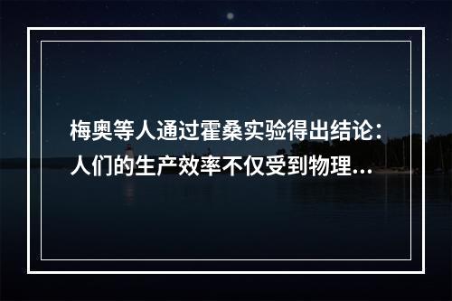 梅奥等人通过霍桑实验得出结论：人们的生产效率不仅受到物理的、