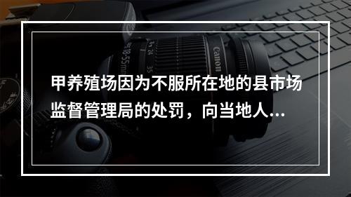 甲养殖场因为不服所在地的县市场监督管理局的处罚，向当地人民法