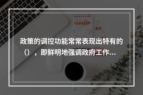 政策的调控功能常常表现出特有的（），即鲜明地强调政府工作的侧