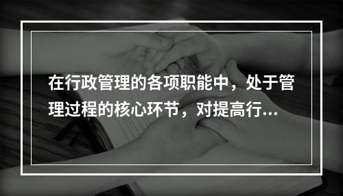 在行政管理的各项职能中，处于管理过程的核心环节，对提高行政管