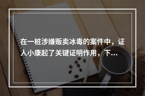 在一桩涉嫌贩卖冰毒的案件中，证人小康起了关键证明作用，下列表