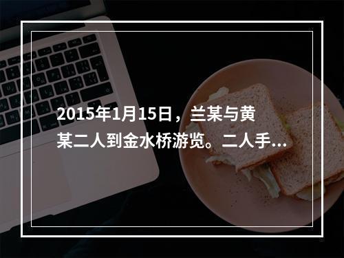 2015年1月15日，兰某与黄某二人到金水桥游览。二人手里拿