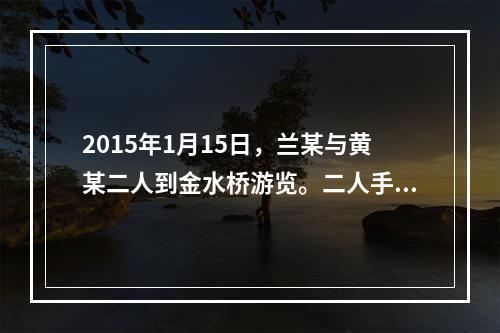 2015年1月15日，兰某与黄某二人到金水桥游览。二人手里拿