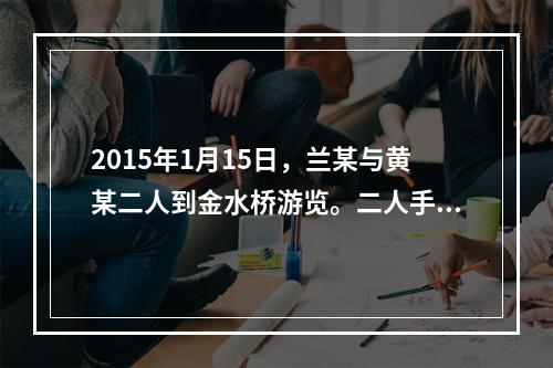 2015年1月15日，兰某与黄某二人到金水桥游览。二人手里拿