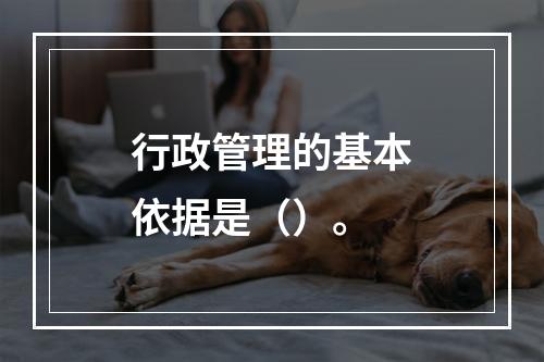 行政管理的基本依据是（）。