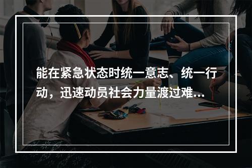 能在紧急状态时统一意志、统一行动，迅速动员社会力量渡过难关的