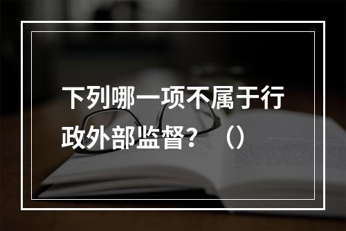 下列哪一项不属于行政外部监督？（）