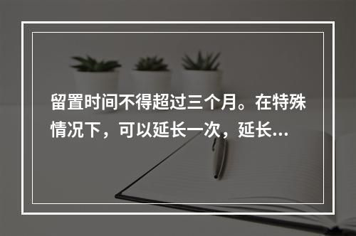 留置时间不得超过三个月。在特殊情况下，可以延长一次，延长时间