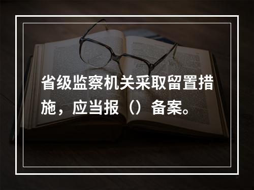 省级监察机关采取留置措施，应当报（）备案。