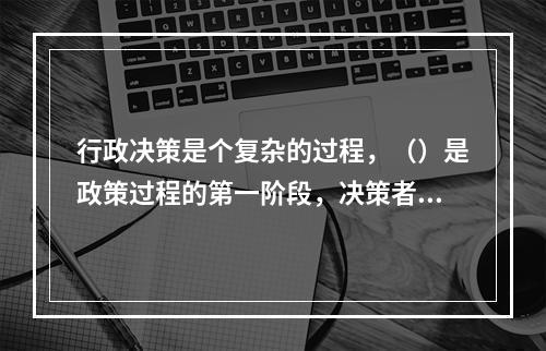 行政决策是个复杂的过程，（）是政策过程的第一阶段，决策者需要