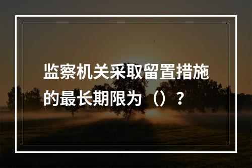 监察机关采取留置措施的最长期限为（）？