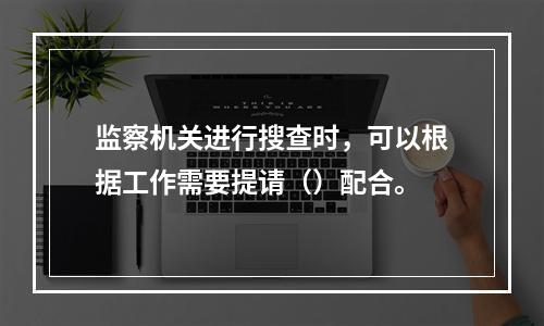 监察机关进行搜查时，可以根据工作需要提请（）配合。