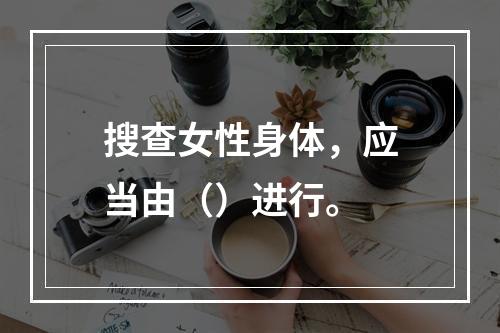 搜查女性身体，应当由（）进行。