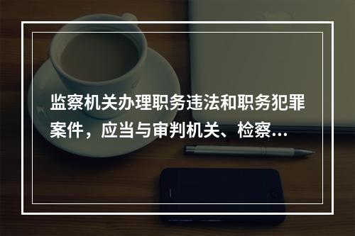 监察机关办理职务违法和职务犯罪案件，应当与审判机关、检察机关