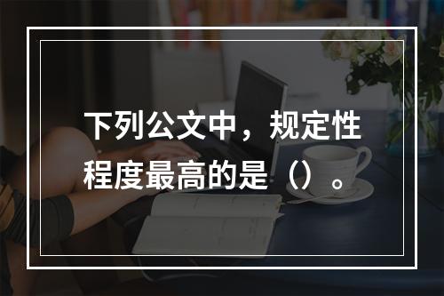 下列公文中，规定性程度最高的是（）。