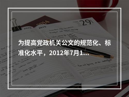 为提高党政机关公文的规范化、标准化水平，2012年7月1日起