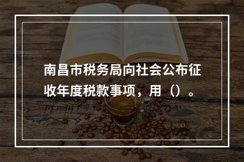 南昌市税务局向社会公布征收年度税款事项，用（）。