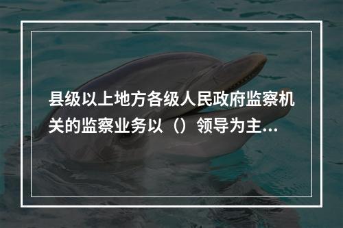 县级以上地方各级人民政府监察机关的监察业务以（）领导为主。