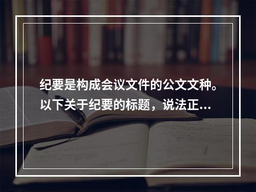 纪要是构成会议文件的公文文种。以下关于纪要的标题，说法正确的