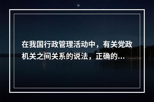 在我国行政管理活动中，有关党政机关之间关系的说法，正确的一项