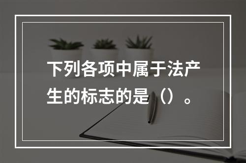 下列各项中属于法产生的标志的是（）。