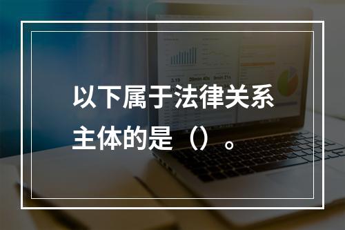 以下属于法律关系主体的是（）。