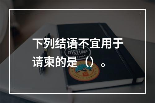 下列结语不宜用于请柬的是（）。