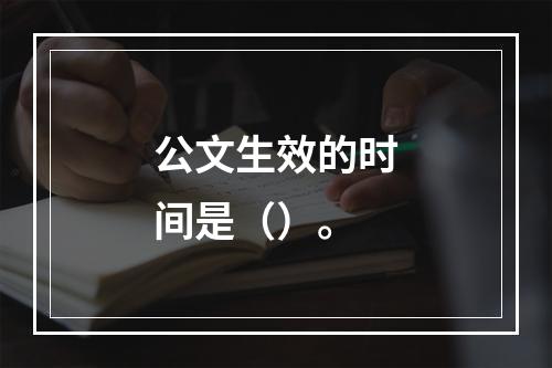 公文生效的时间是（）。