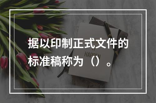 据以印制正式文件的标准稿称为（）。