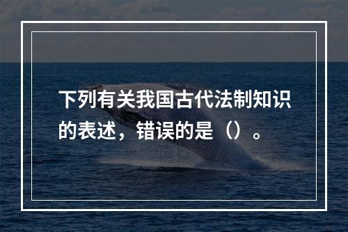 下列有关我国古代法制知识的表述，错误的是（）。