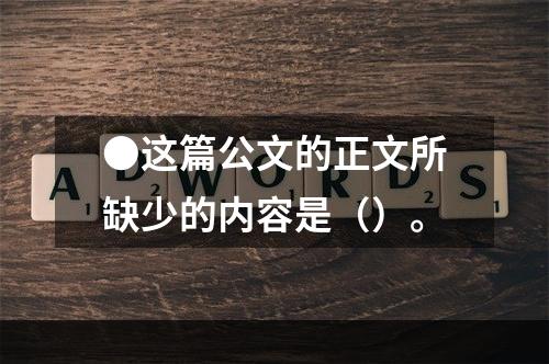 ●这篇公文的正文所缺少的内容是（）。