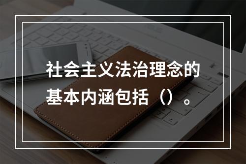 社会主义法治理念的基本内涵包括（）。