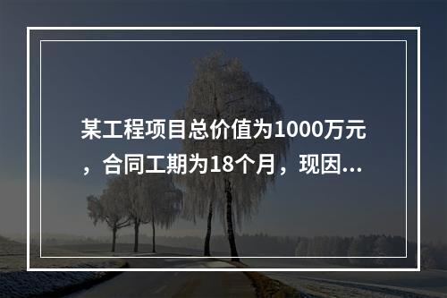 某工程项目总价值为1000万元，合同工期为18个月，现因建设