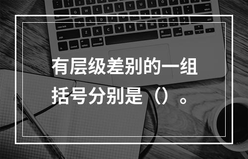 有层级差别的一组括号分别是（）。