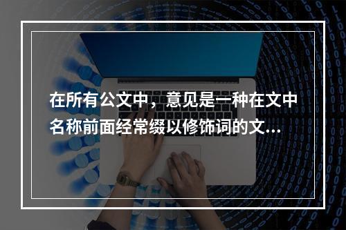 在所有公文中，意见是一种在文中名称前面经常缀以修饰词的文种。