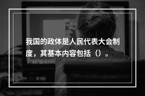 我国的政体是人民代表大会制度，其基本内容包括（）。