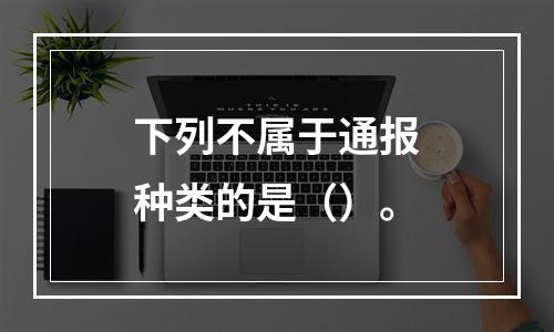 下列不属于通报种类的是（）。