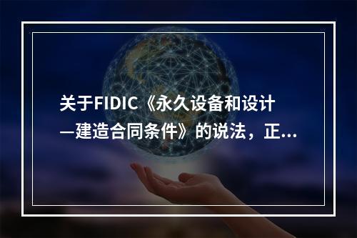 关于FIDIC《永久设备和设计—建造合同条件》的说法，正确的