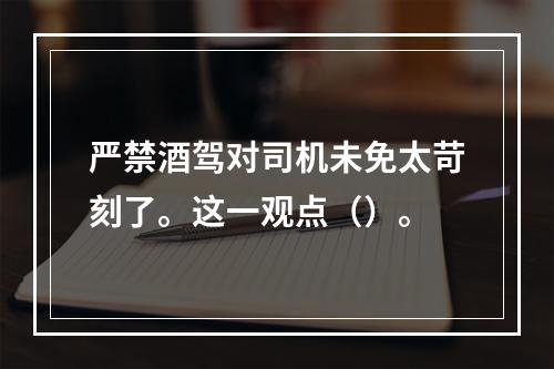 严禁酒驾对司机未免太苛刻了。这一观点（）。