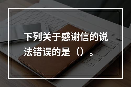 下列关于感谢信的说法错误的是（）。