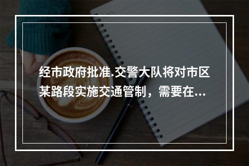 经市政府批准.交警大队将对市区某路段实施交通管制，需要在一定