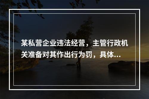 某私营企业违法经营，主管行政机关准备对其作出行为罚，具体措施