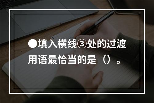 ●填入横线③处的过渡用语最恰当的是（）。