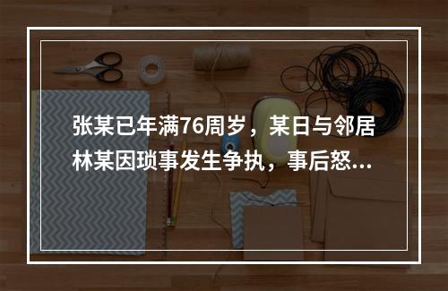 张某已年满76周岁，某日与邻居林某因琐事发生争执，事后怒气难