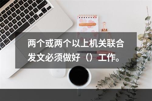 两个或两个以上机关联合发文必须做好（）工作。