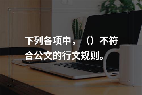 下列各项中，（）不符合公文的行文规则。