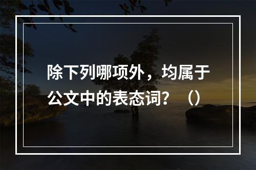 除下列哪项外，均属于公文中的表态词？（）